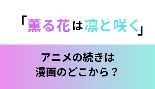 「薫る花は凛と咲く」アニメの続きは漫画のどこから？