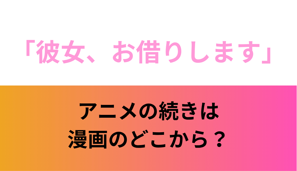 彼女、お借りします】アニメはどこまで？漫画で続きを読むには何